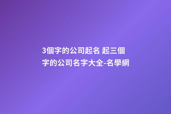 3個字的公司起名 起三個字的公司名字大全-名學網